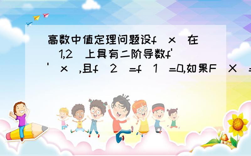 高数中值定理问题设f(x)在[1,2]上具有二阶导数f''(x),且f(2)=f(1)=0,如果F(X)=(x-1)f(x),证明至少存在一点m属于(1,2),使得F''(m)=0