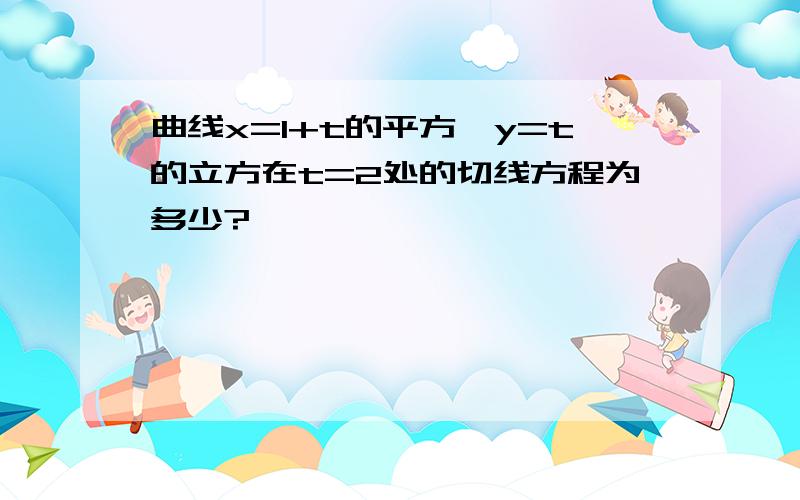 曲线x=1+t的平方,y=t的立方在t=2处的切线方程为多少?