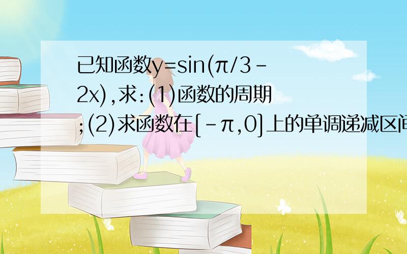 已知函数y=sin(π/3-2x),求:(1)函数的周期;(2)求函数在[-π,0]上的单调递减区间.