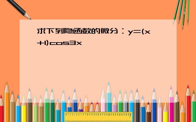 求下列隐函数的微分：y=(x+1)cos3x