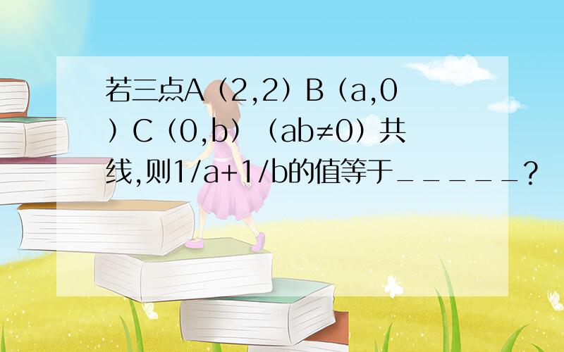 若三点A（2,2）B（a,0）C（0,b）（ab≠0）共线,则1/a+1/b的值等于_____?