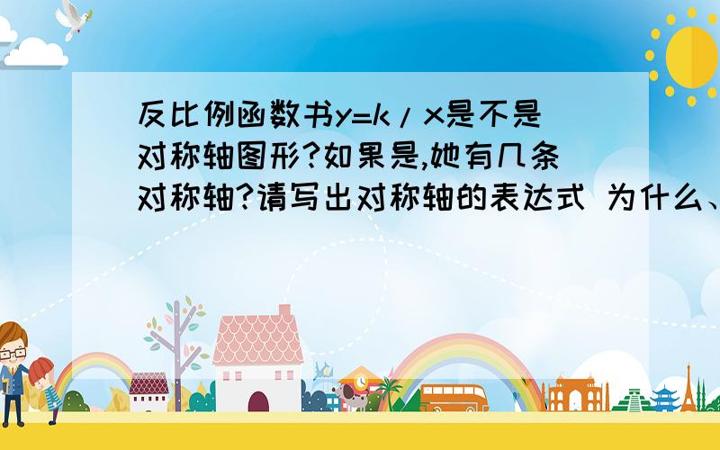 反比例函数书y=k/x是不是对称轴图形?如果是,她有几条对称轴?请写出对称轴的表达式 为什么、?