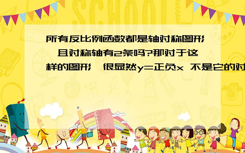 所有反比例函数都是轴对称图形,且对称轴有2条吗?那对于这样的图形,很显然y=正负x 不是它的对对称轴啊