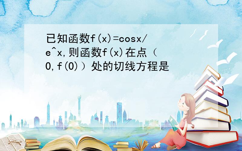 已知函数f(x)=cosx/e^x,则函数f(x)在点（0,f(0)）处的切线方程是