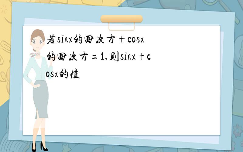 若sinx的四次方+cosx的四次方=1,则sinx+cosx的值