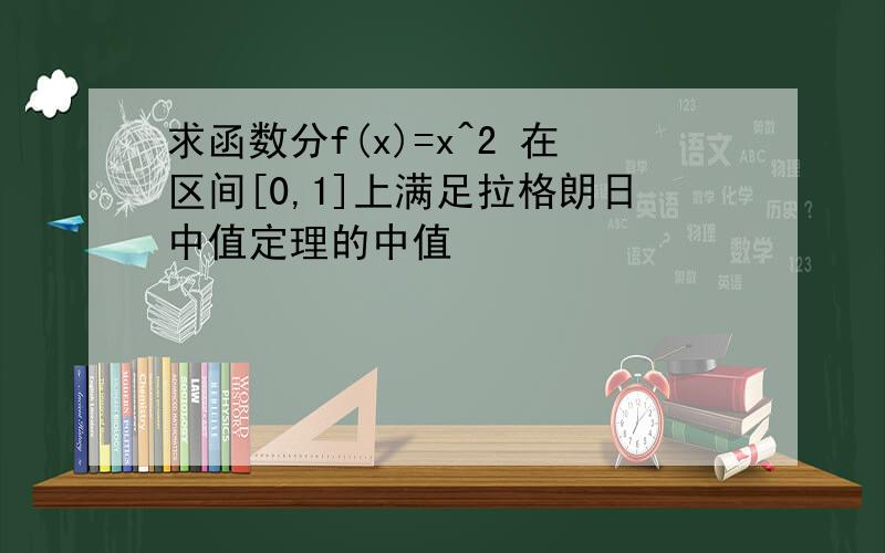 求函数分f(x)=x^2 在区间[0,1]上满足拉格朗日中值定理的中值