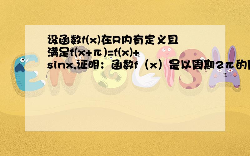 设函数f(x)在R内有定义且满足f(x+π)=f(x)+sinx,证明：函数f（x）是以周期2π的周期函数