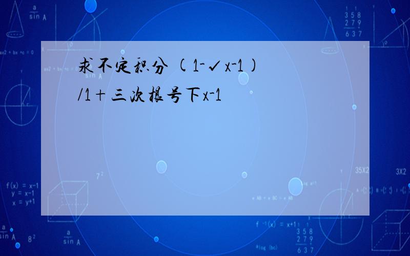 求不定积分 (1-√x-1)/1+三次根号下x-1