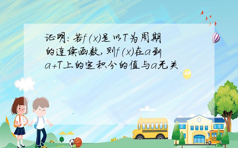 证明：若f(x)是以T为周期的连续函数,则f(x)在a到a+T上的定积分的值与a无关