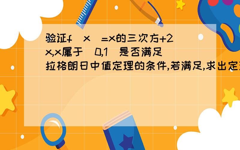 验证f(x)=x的三次方+2x,x属于[0,1]是否满足拉格朗日中值定理的条件,若满足,求出定理中的§.请写出证明过程