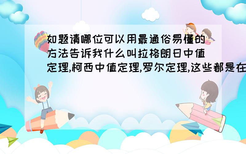 如题请哪位可以用最通俗易懂的方法告诉我什么叫拉格朗日中值定理,柯西中值定理,罗尔定理,这些都是在什么时候应用?