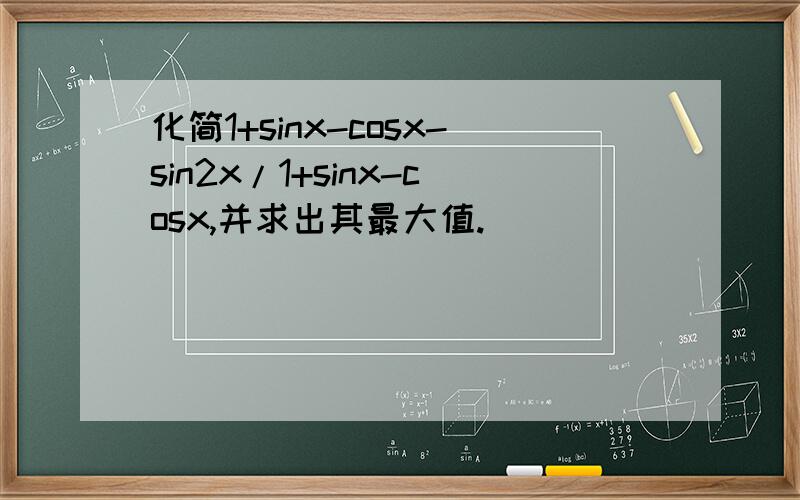 化简1+sinx-cosx-sin2x/1+sinx-cosx,并求出其最大值.