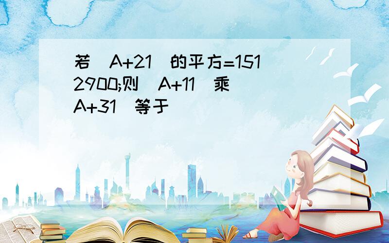 若(A+21)的平方=1512900;则(A+11)乘(A+31)等于