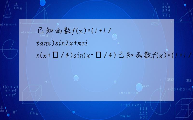 已知函数f(x)=(1+1/tanx)sin2x+msin(x+π/4)sin(x-π/4)已知函数f(x)=(1+1/tanx)sin^2x+msin(x+π/4)sin(x-π/4),（1）当m=0时求f(x)在区间(0,π/2)上的取值范围 （2）当tana=2,f(a)=3/5,求m的值