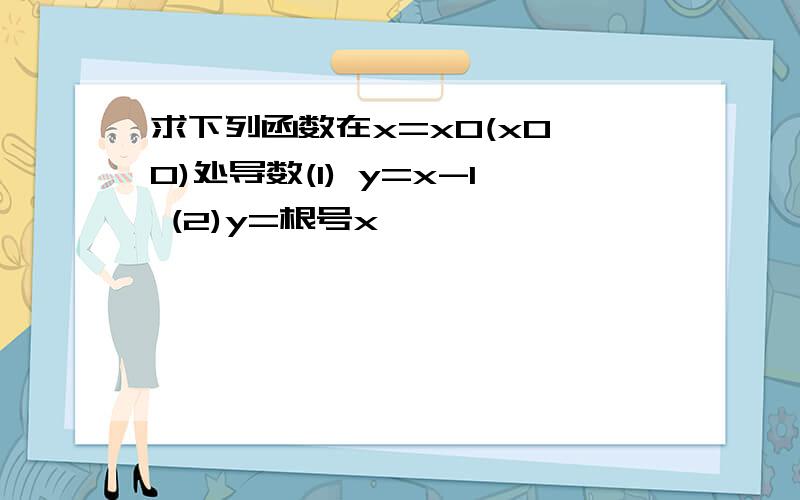 求下列函数在x=x0(x0≠0)处导数(1) y=x-1 (2)y=根号x