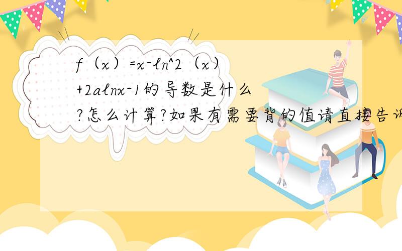 f（x）=x-ln^2（x）+2alnx-1的导数是什么?怎么计算?如果有需要背的值请直接告诉我,