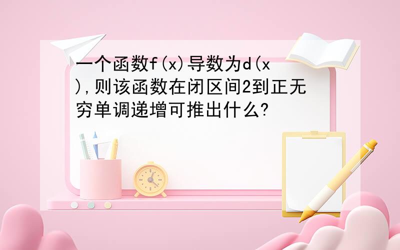 一个函数f(x)导数为d(x),则该函数在闭区间2到正无穷单调递增可推出什么?