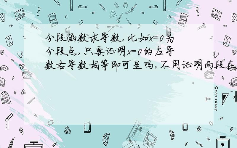 分段函数求导数,比如x=0为分段点,只要证明x=0的左导数右导数相等即可是吗,不用证明两段在x=0点的函...分段函数求导数,比如x=0为分段点,只要证明x=0的左导数右导数相等即可是吗,不用证明两