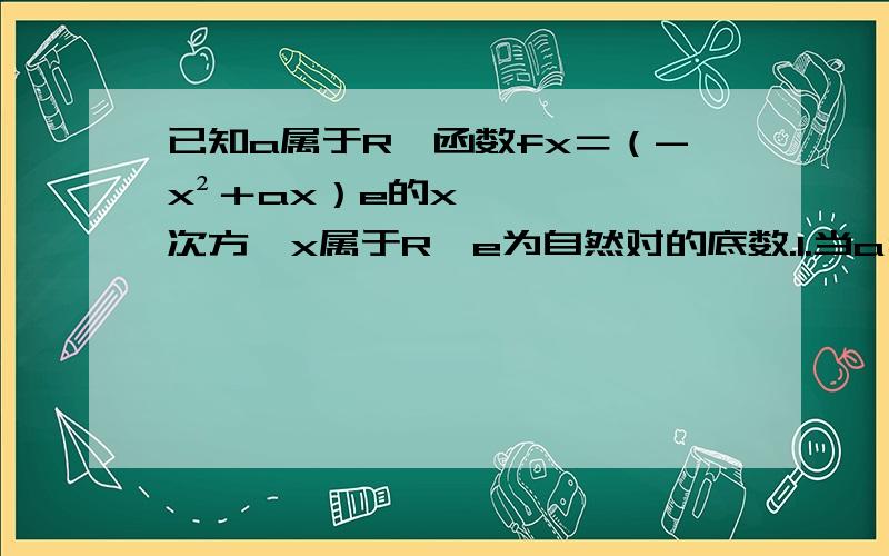 已知a属于R,函数fx＝（-x²＋ax）e的x次方,x属于R,e为自然对的底数.1.当a＝2时,求函数fx的单调递增区间2.函数fx是否为R上的单调函数?若是,求出a的值,若不是,说明理由.