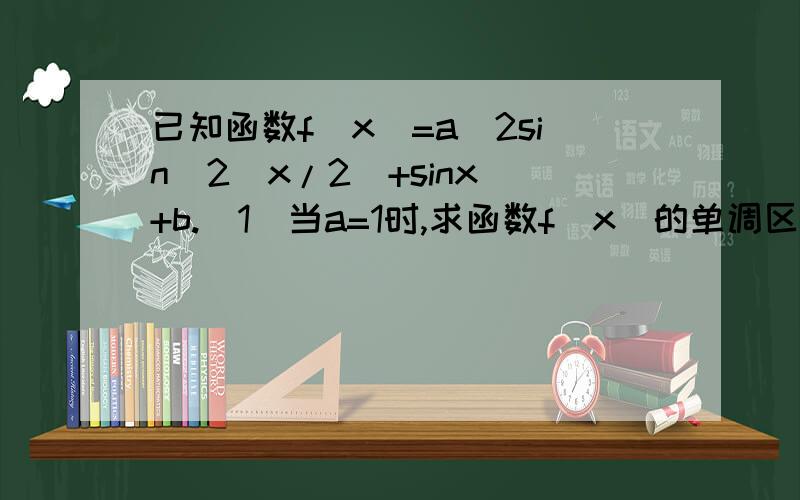 已知函数f(x)=a(2sin^2(x/2)+sinx)+b.(1)当a=1时,求函数f(x)的单调区间（2）当a