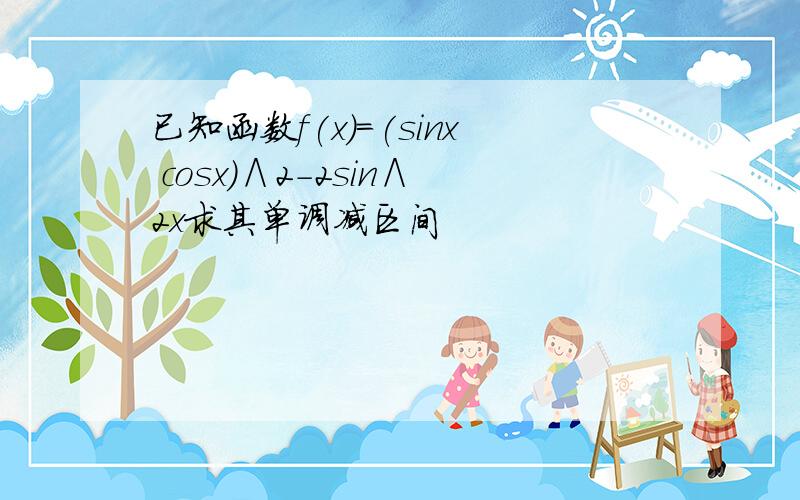 已知函数f(x)=(sinx cosx)∧2-2sin∧2x求其单调减区间