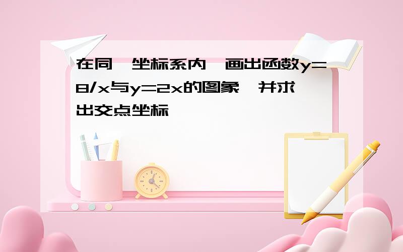 在同一坐标系内,画出函数y=8/x与y=2x的图象,并求出交点坐标