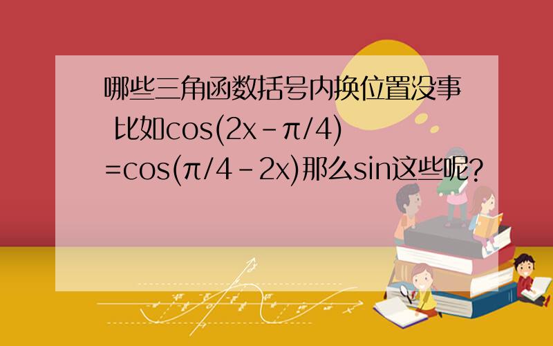 哪些三角函数括号内换位置没事 比如cos(2x-π/4)=cos(π/4-2x)那么sin这些呢?