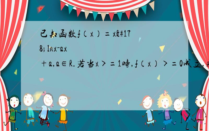 已知函数f（x）=x²lnx-ax²+a,a∈R.若当x>=1时,f（x）>=0成立,求a的取值范围