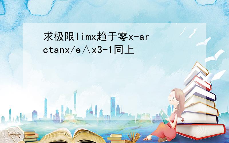 求极限limx趋于零x-arctanx/e∧x3-1同上