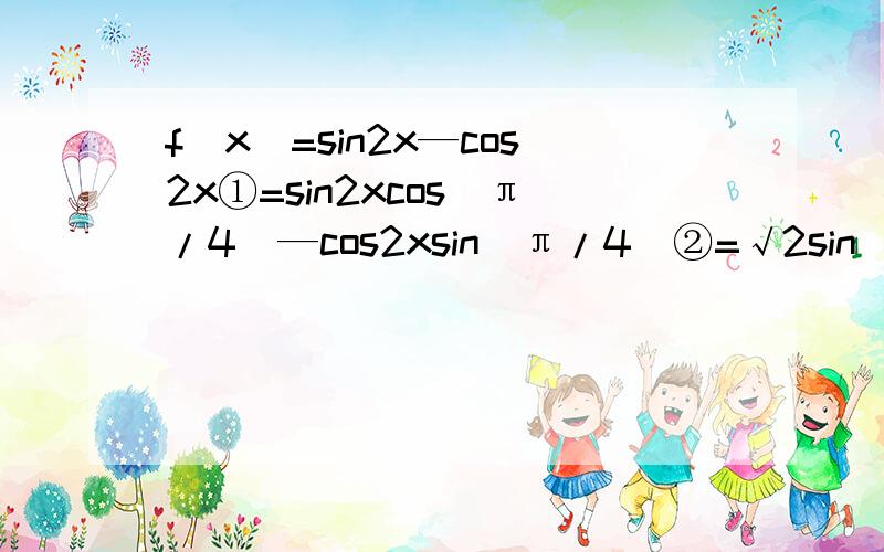 f(x)=sin2x—cos2x①=sin2xcos(π/4)—cos2xsin(π/4)②=√2sin(2x-π/4)③这里面的第二步是怎么来的,求解