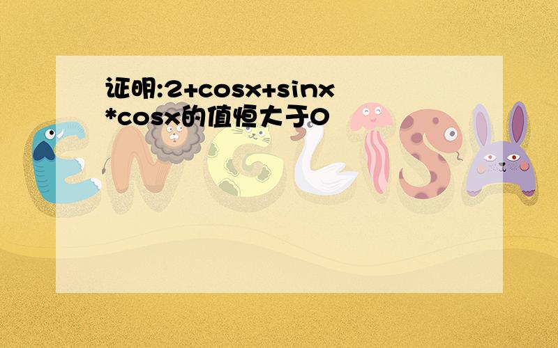 证明:2+cosx+sinx*cosx的值恒大于0