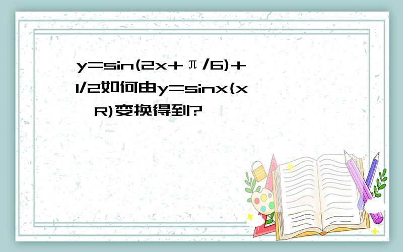 y=sin(2x+π/6)+1/2如何由y=sinx(x∈R)变换得到?