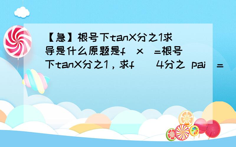 【急】根号下tanX分之1求导是什么原题是f(x)=根号下tanX分之1，求f`（4分之 pai）=（）