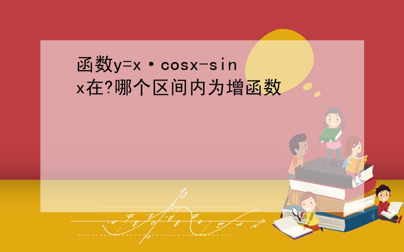 函数y=x·cosx-sinx在?哪个区间内为增函数