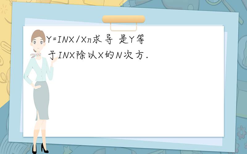 Y=INX/Xn求导 是Y等于INX除以X的N次方.