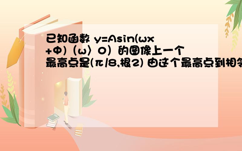 已知函数 y=Asin(wx+Ф)（w〉0）的图像上一个最高点是(π/8,根2) 由这个最高点到相邻最低点曲线部分与x轴的交点为（3π/8,0）,求函数的解析式