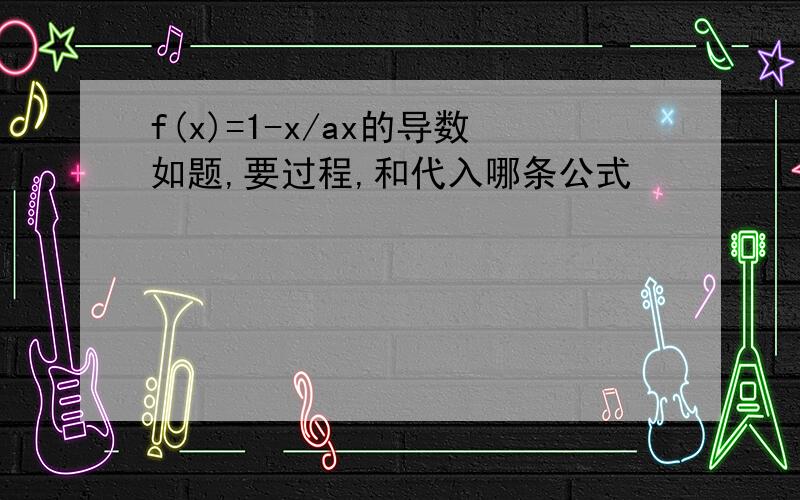 f(x)=1-x/ax的导数如题,要过程,和代入哪条公式