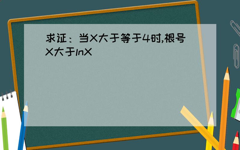 求证：当X大于等于4时,根号X大于lnX