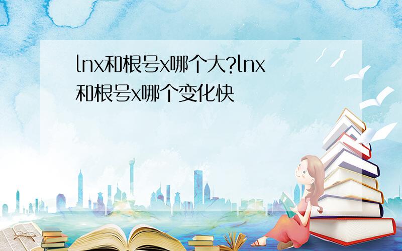 lnx和根号x哪个大?lnx和根号x哪个变化快