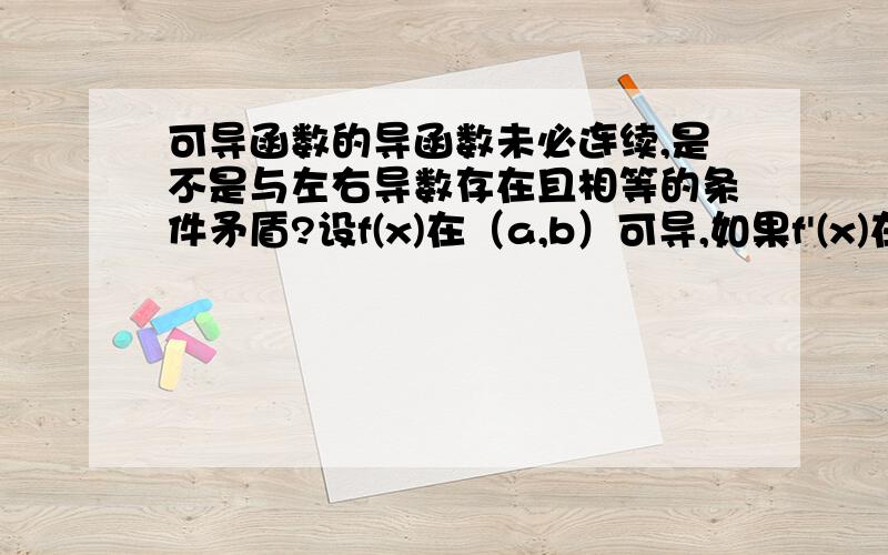 可导函数的导函数未必连续,是不是与左右导数存在且相等的条件矛盾?设f(x)在（a,b）可导,如果f'(x)在（a,b）有间断点,那么间断点Xo（属于（a,b））的存在与f（Xo）可导的充要条件 “f（Xo）的