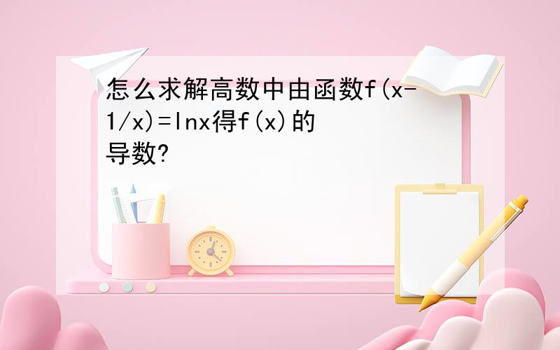 怎么求解高数中由函数f(x-1/x)=lnx得f(x)的导数?