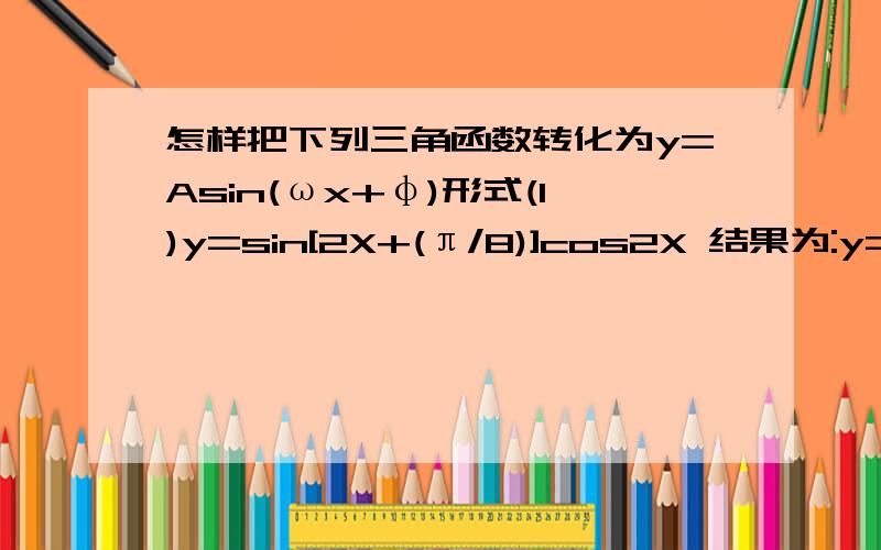 怎样把下列三角函数转化为y=Asin(ωx+φ)形式(1)y=sin[2X+(π/8)]cos2X 结果为:y=1/2sin〔4X+(π/8)]+1/2sin(π/8)(2)y=cos^2 * 4X 结果为：y=(1+cos8X)/2