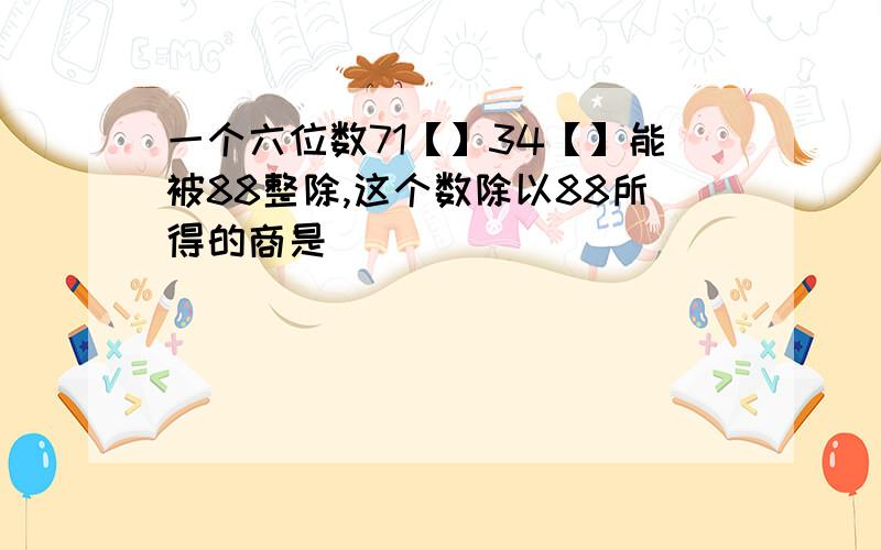 一个六位数71【】34【】能被88整除,这个数除以88所得的商是