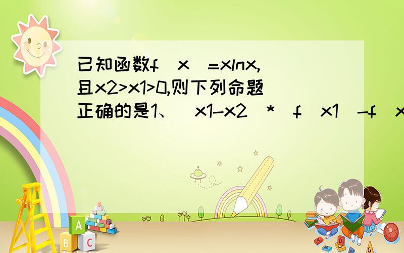 已知函数f(x)=xlnx,且x2>x1>0,则下列命题正确的是1、（x1-x2）*[f(x1)-f(x2)]