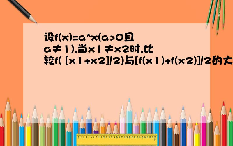 设f(x)=a^x(a>0且a≠1),当x1≠x2时,比较f( [x1+x2]/2)与[f(x1)+f(x2)]/2的大小