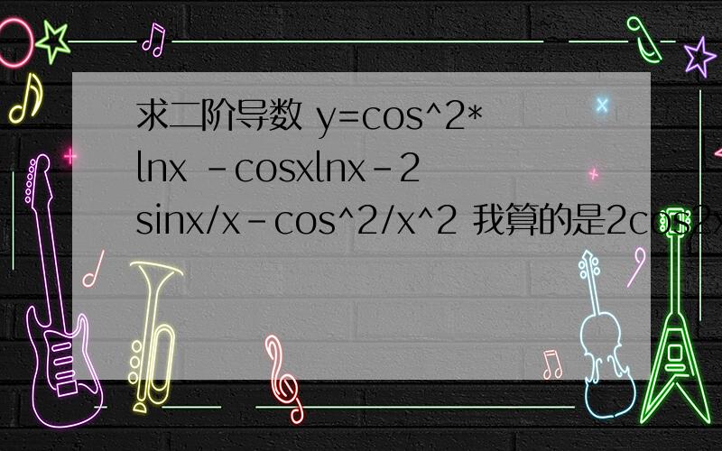 求二阶导数 y=cos^2*lnx -cosxlnx-2sinx/x-cos^2/x^2 我算的是2cos2xlnx -2sin2x/x-cos^x/x^2