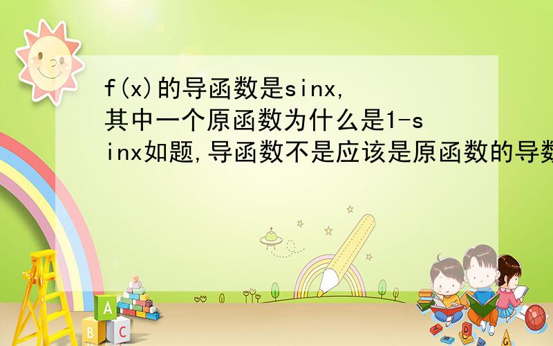 f(x)的导函数是sinx,其中一个原函数为什么是1-sinx如题,导函数不是应该是原函数的导数吗?怎么需要求二阶导数?