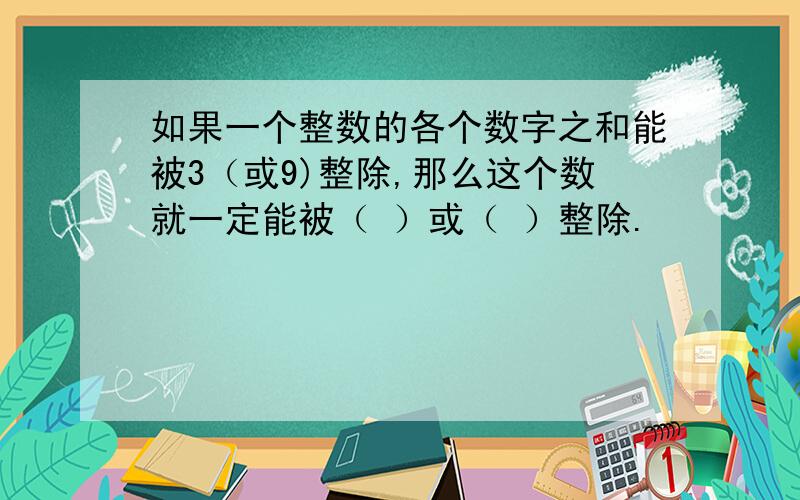 如果一个整数的各个数字之和能被3（或9)整除,那么这个数就一定能被（ ）或（ ）整除.