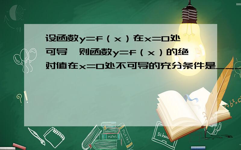 设函数y=f（x）在x=0处可导,则函数y=f（x）的绝对值在x=0处不可导的充分条件是____