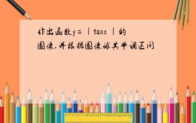 作出函数y=|tanx |的图像,并根据图像球其单调区间